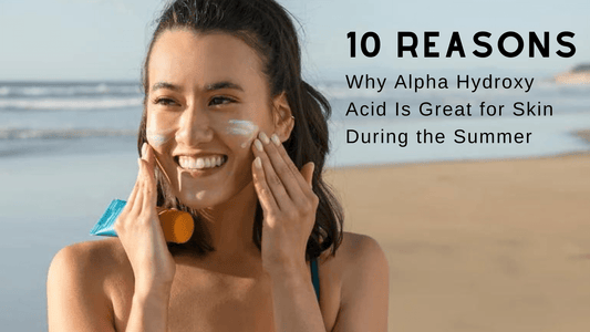 10 Reasons Why Alpha Hydroxy Acid Is Great for Skin During the Summer